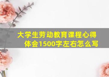 大学生劳动教育课程心得体会1500字左右怎么写