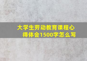 大学生劳动教育课程心得体会1500字怎么写