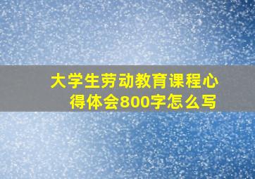 大学生劳动教育课程心得体会800字怎么写