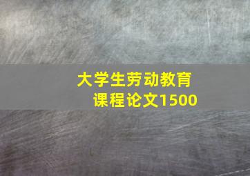 大学生劳动教育课程论文1500