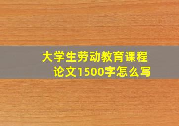 大学生劳动教育课程论文1500字怎么写