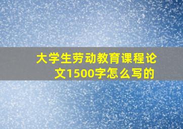 大学生劳动教育课程论文1500字怎么写的