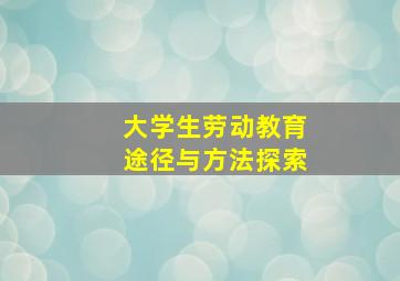 大学生劳动教育途径与方法探索