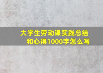 大学生劳动课实践总结和心得1000字怎么写