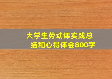 大学生劳动课实践总结和心得体会800字