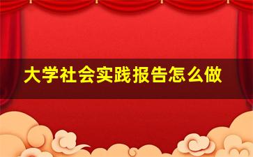 大学社会实践报告怎么做