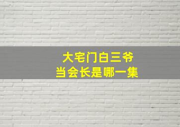 大宅门白三爷当会长是哪一集