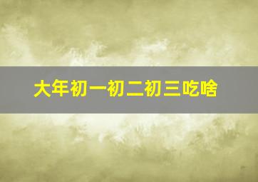 大年初一初二初三吃啥