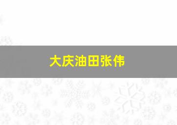 大庆油田张伟