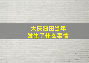 大庆油田当年发生了什么事情