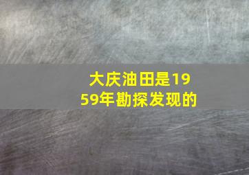 大庆油田是1959年勘探发现的