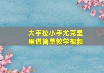 大手拉小手尤克里里谱简单教学视频