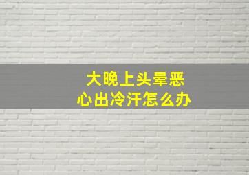 大晚上头晕恶心出冷汗怎么办