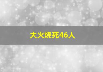 大火烧死46人