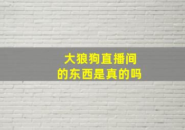 大狼狗直播间的东西是真的吗