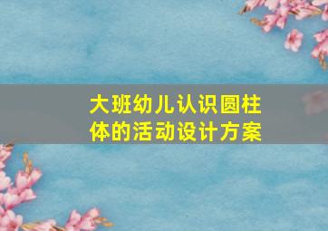 大班幼儿认识圆柱体的活动设计方案