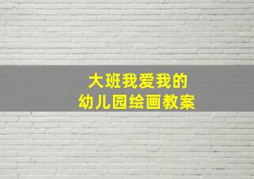 大班我爱我的幼儿园绘画教案