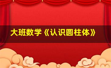 大班数学《认识圆柱体》