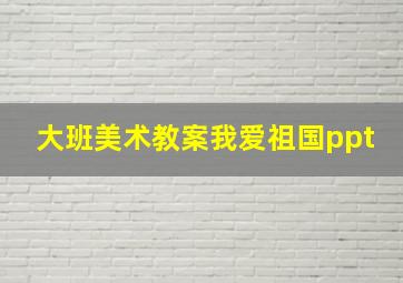 大班美术教案我爱祖国ppt