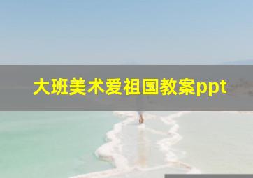 大班美术爱祖国教案ppt