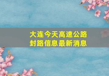 大连今天高速公路封路信息最新消息