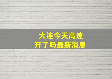 大连今天高速开了吗最新消息