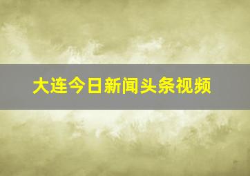 大连今日新闻头条视频