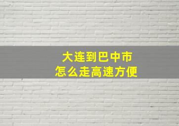 大连到巴中市怎么走高速方便