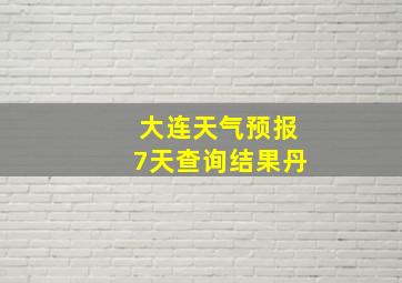 大连天气预报7天查询结果丹