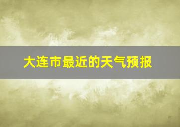 大连市最近的天气预报