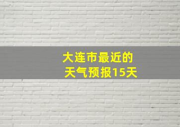 大连市最近的天气预报15天