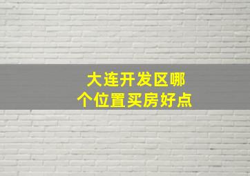 大连开发区哪个位置买房好点