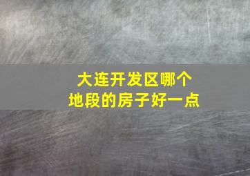 大连开发区哪个地段的房子好一点