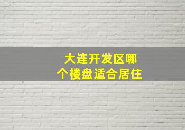 大连开发区哪个楼盘适合居住