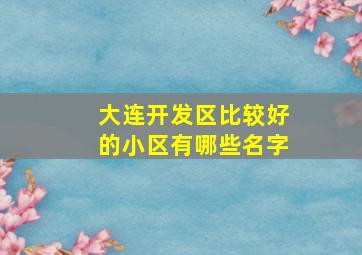 大连开发区比较好的小区有哪些名字