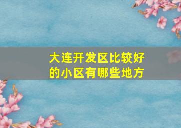 大连开发区比较好的小区有哪些地方