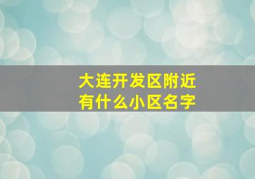 大连开发区附近有什么小区名字