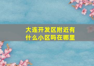 大连开发区附近有什么小区吗在哪里