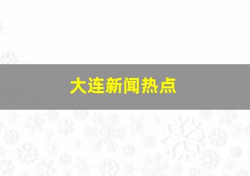 大连新闻热点