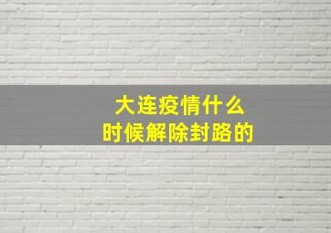 大连疫情什么时候解除封路的