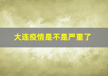 大连疫情是不是严重了