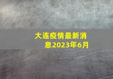 大连疫情最新消息2023年6月