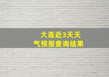 大连近3天天气预报查询结果