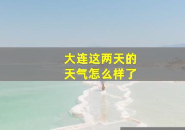 大连这两天的天气怎么样了