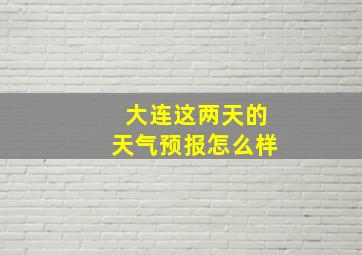 大连这两天的天气预报怎么样