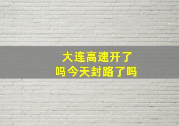 大连高速开了吗今天封路了吗