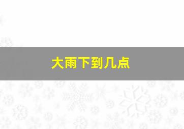 大雨下到几点