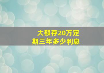 大额存20万定期三年多少利息