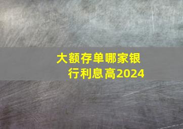 大额存单哪家银行利息高2024