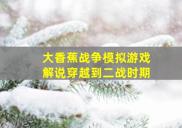 大香蕉战争模拟游戏解说穿越到二战时期